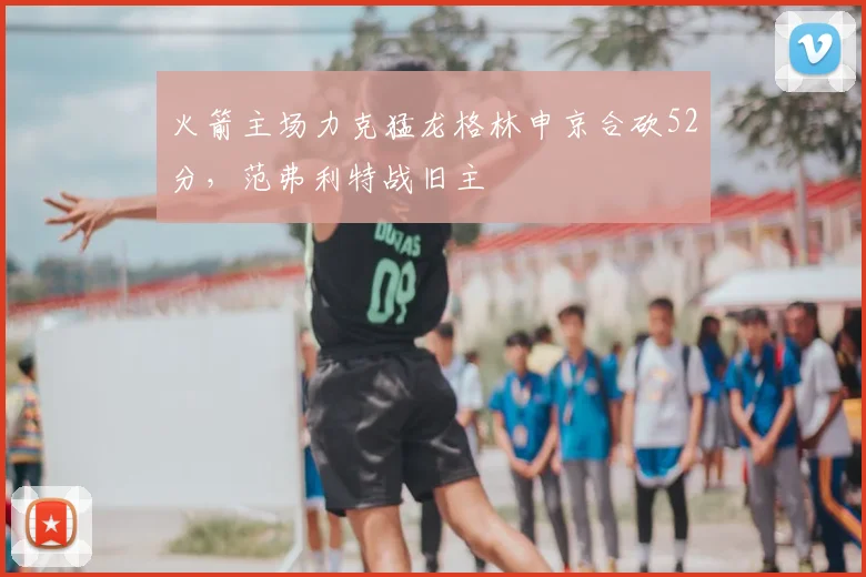 火箭主场力克猛龙格林申京合砍52分，范弗利特战旧主