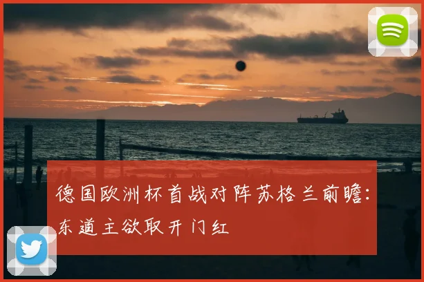 德国欧洲杯首战对阵苏格兰前瞻:东道主欲取开门红