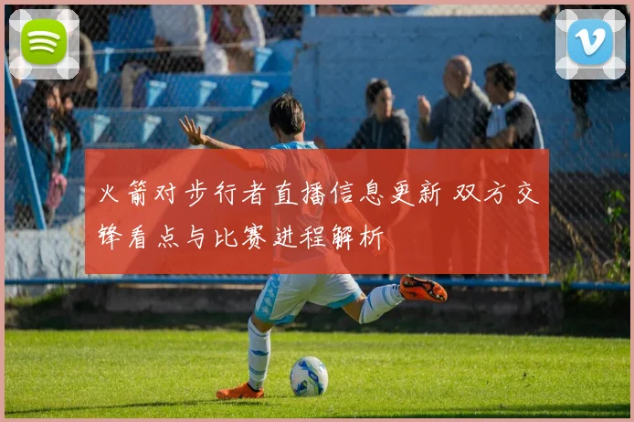 火箭对步行者直播信息更新 双方交锋看点与比赛进程解析