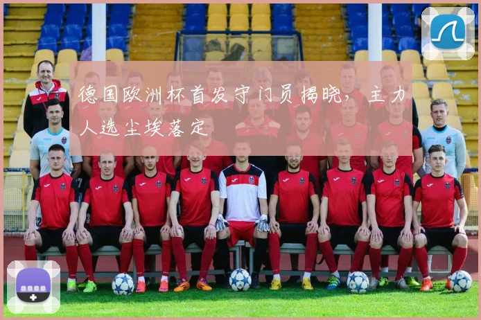 德国欧洲杯首发守门员揭晓,主力人选尘埃落定