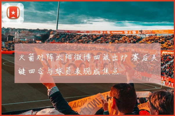 火箭对阵太阳微博回放出炉 赛后关键回合与球员表现成焦点