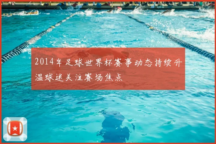2014年足球世界杯赛事动态持续升温球迷关注赛场焦点