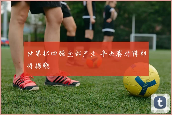 世界杯四强全部产生 半决赛对阵即将揭晓
