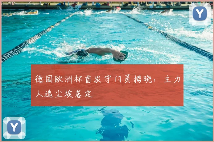 德国欧洲杯首发守门员揭晓,主力人选尘埃落定