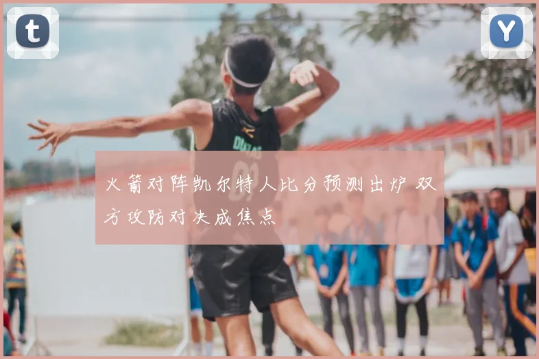 火箭对阵凯尔特人比分预测出炉 双方攻防对决成焦点