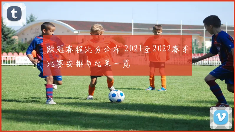 欧冠赛程比分公布 2021至2022赛季比赛安排与结果一览