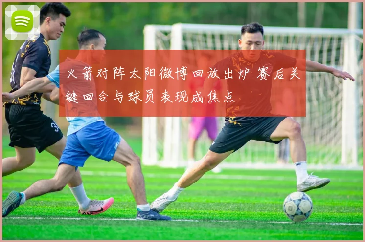 火箭对阵太阳微博回放出炉 赛后关键回合与球员表现成焦点