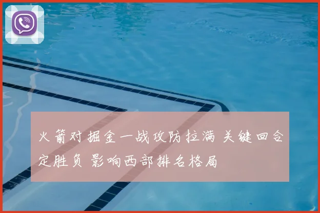 火箭对掘金一战攻防拉满 关键回合定胜负 影响西部排名格局
