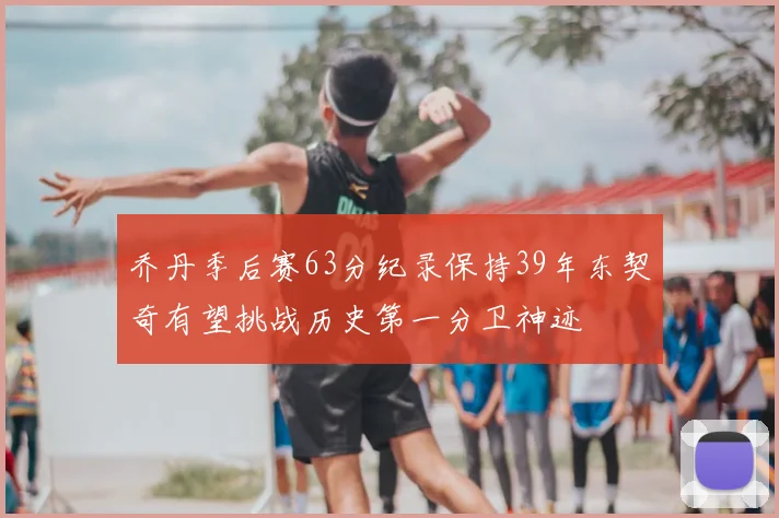 乔丹季后赛63分纪录保持39年东契奇有望挑战历史第一分卫神迹