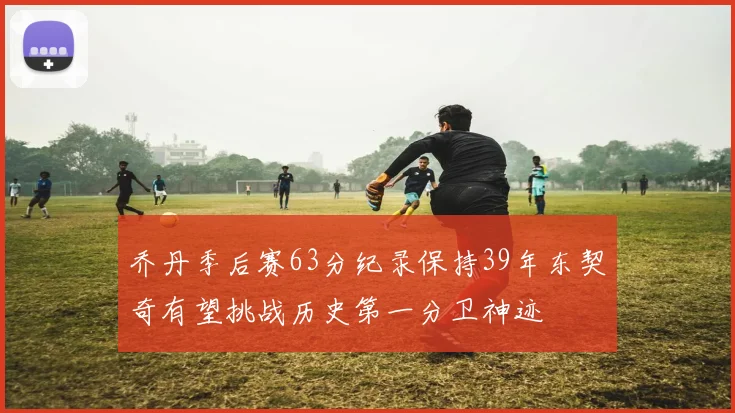 乔丹季后赛63分纪录保持39年东契奇有望挑战历史第一分卫神迹