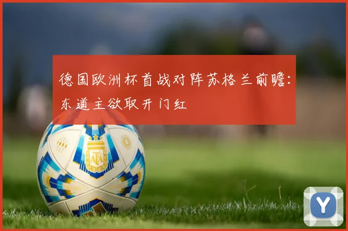 德国欧洲杯首战对阵苏格兰前瞻:东道主欲取开门红