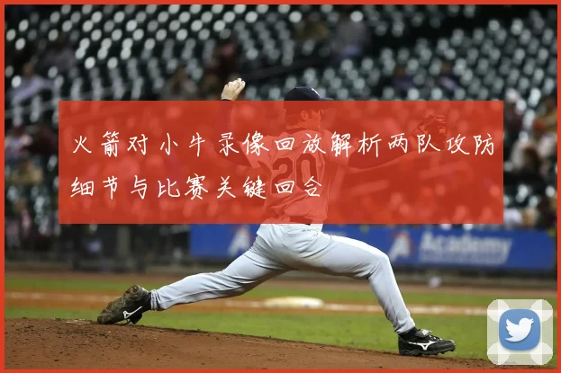 火箭对小牛录像回放解析两队攻防细节与比赛关键回合