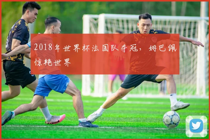 2018年世界杯法国队夺冠，姆巴佩惊艳世界