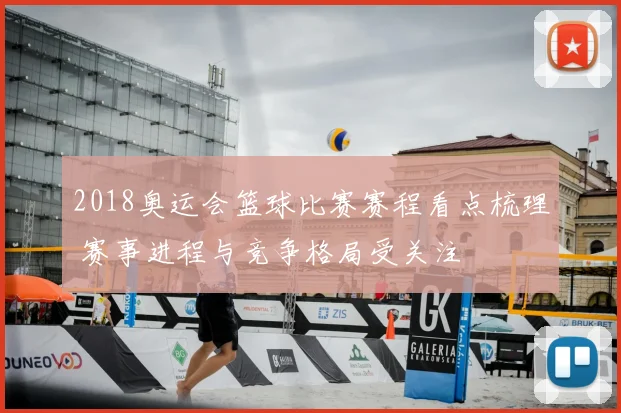 2018奥运会篮球比赛赛程看点梳理 赛事进程与竞争格局受关注