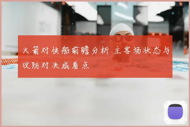 火箭对快船前瞻分析 主客场状态与攻防对决成看点