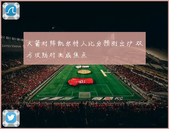 火箭对阵凯尔特人比分预测出炉 双方攻防对决成焦点