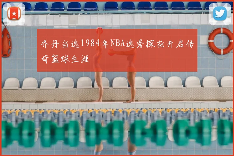 乔丹当选1984年NBA选秀探花开启传奇篮球生涯