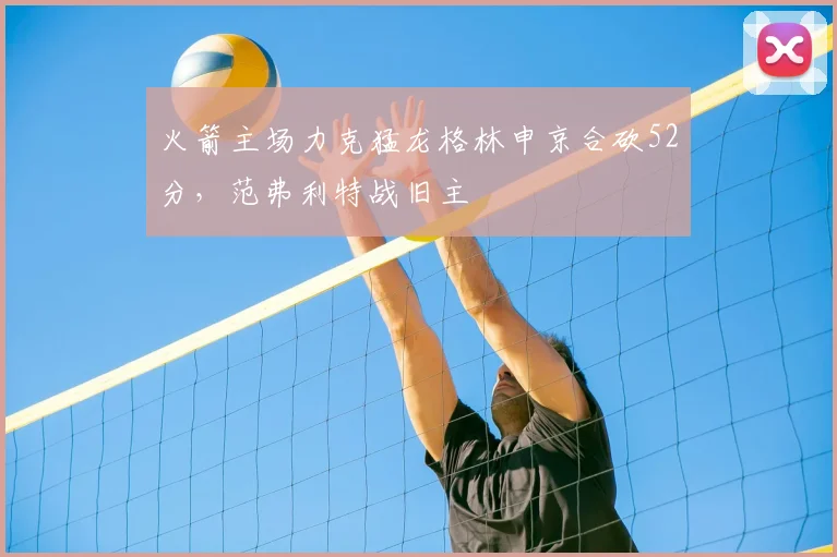 火箭主场力克猛龙格林申京合砍52分，范弗利特战旧主