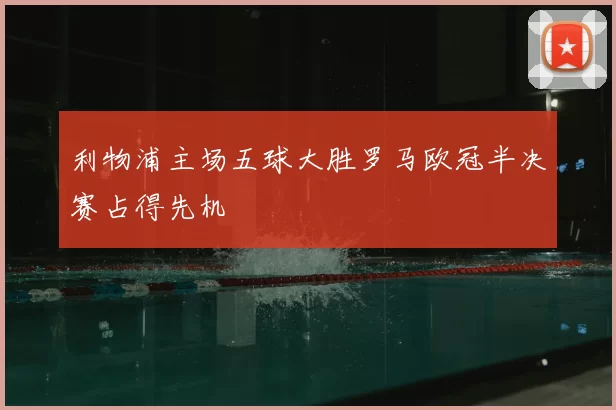 利物浦主场五球大胜罗马欧冠半决赛占得先机
