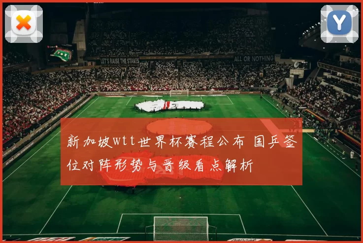 新加坡wtt世界杯赛程公布 国乒签位对阵形势与晋级看点解析