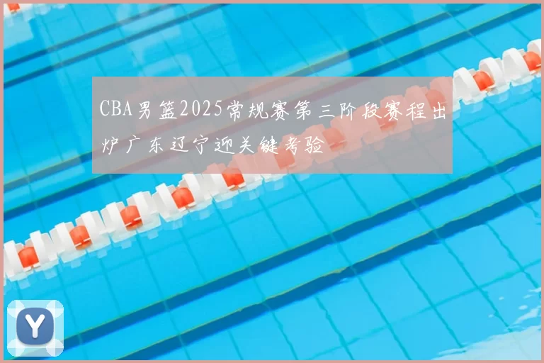 CBA男篮2025常规赛第三阶段赛程出炉广东辽宁迎关键考验
