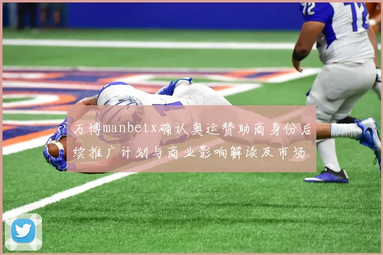 万博manbetx确认奥运赞助商身份后续推广计划与商业影响解读及市场运作预期
