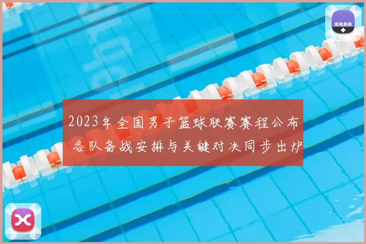 2023年全国男子篮球联赛赛程公布 各队备战安排与关键对决同步出炉