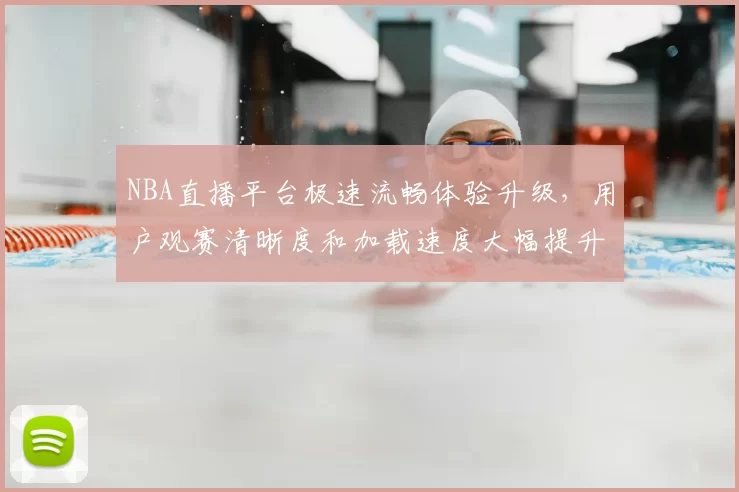 NBA直播平台极速流畅体验升级，用户观赛清晰度和加载速度大幅提升