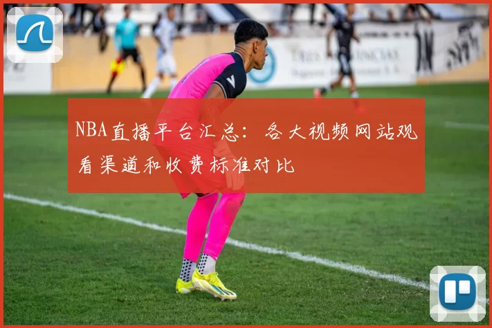 NBA直播平台汇总:各大视频网站观看渠道和收费标准对比