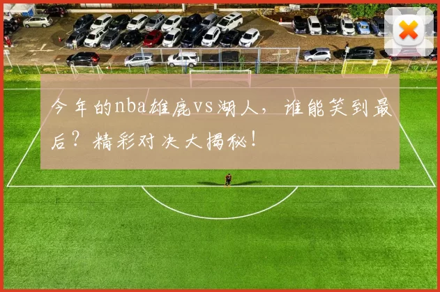 今年的nba雄鹿vs湖人，谁能笑到最后？精彩对决大揭秘！