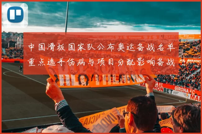 中国滑板国家队公布奥运备战名单重点选手伤病与项目分配影响备战节奏