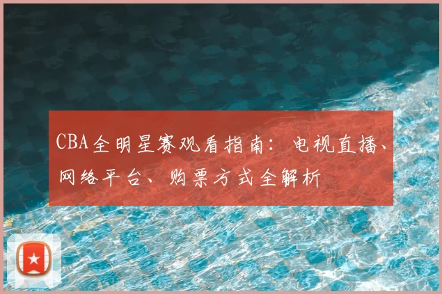 CBA全明星赛观看指南:电视直播、网络平台、购票方式全解析