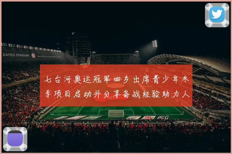 七台河奥运冠军回乡出席青少年冬季项目启动并分享备战经验助力人才培养