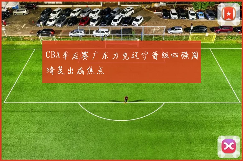 CBA季后赛广东力克辽宁晋级四强周琦复出成焦点