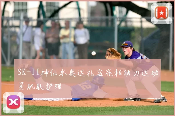 SK-II神仙水奥运礼盒亮相助力运动员肌肤护理