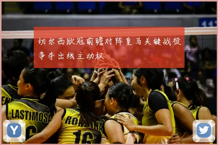 切尔西欧冠前瞻对阵皇马关键战役争夺出线主动权