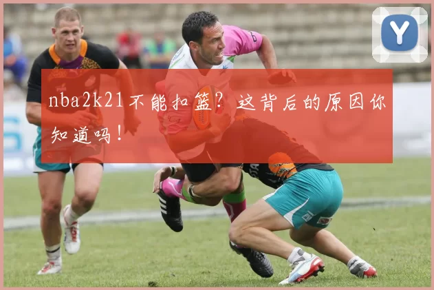 nba2k21不能扣篮？这背后的原因你知道吗！