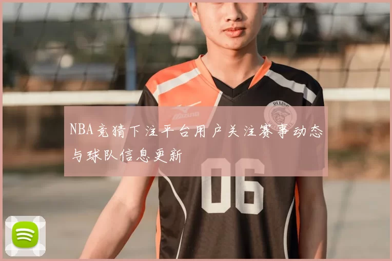 NBA竞猜下注平台用户关注赛事动态与球队信息更新