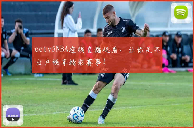 cctv5NBA在线直播观看,让你足不出户畅享精彩赛事!