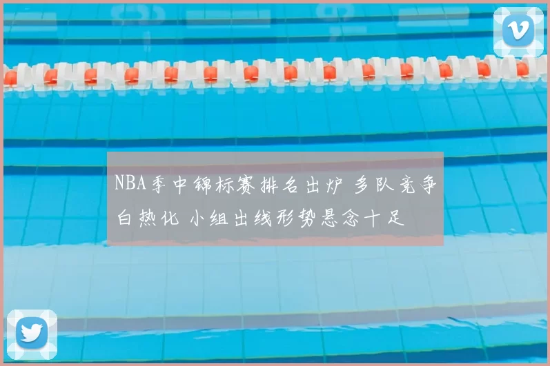 NBA季中锦标赛排名出炉 多队竞争白热化 小组出线形势悬念十足