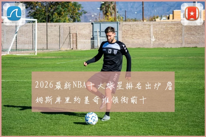 2026最新NBA十大球星排名出炉 詹姆斯库里约基奇谁领衔前十