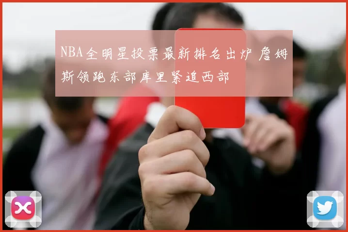 NBA全明星投票最新排名出炉 詹姆斯领跑东部库里紧追西部