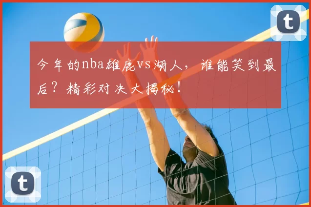 今年的nba雄鹿vs湖人，谁能笑到最后？精彩对决大揭秘！