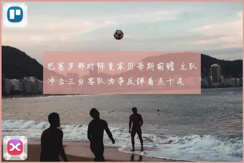 巴塞罗那对阵皇家贝蒂斯前瞻 主队冲击三分客队力争反弹看点十足