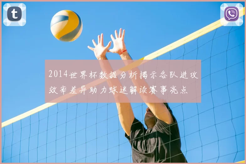 2014世界杯数据分析揭示各队进攻效率差异助力球迷解读赛事亮点