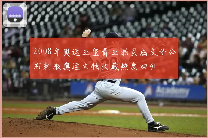 2008年奥运玉玺青玉拍卖成交价公布刺激奥运文物收藏热度回升