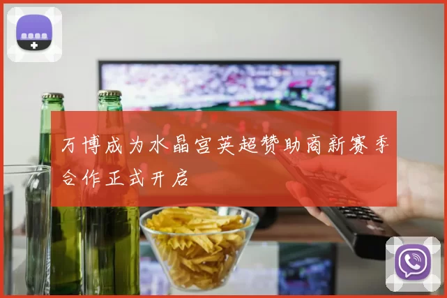 万博成为水晶宫英超赞助商新赛季合作正式开启