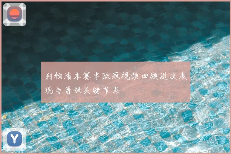 利物浦本赛季欧冠视频回顾进攻表现与晋级关键节点