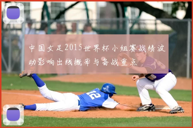 中国女足2015世界杯小组赛战绩波动影响出线概率与备战重点