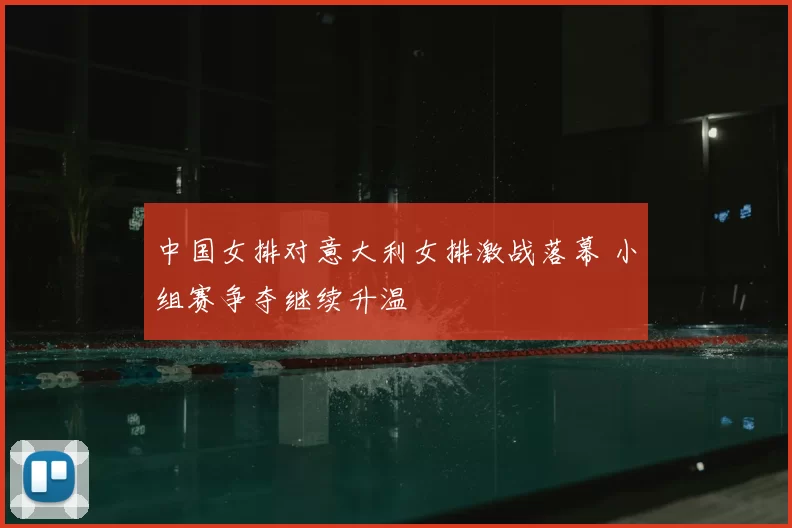 中国女排对意大利女排激战落幕 小组赛争夺继续升温